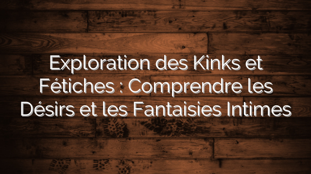 Exploration des Kinks et Fétiches : Comprendre les Désirs et les Fantaisies Intimes