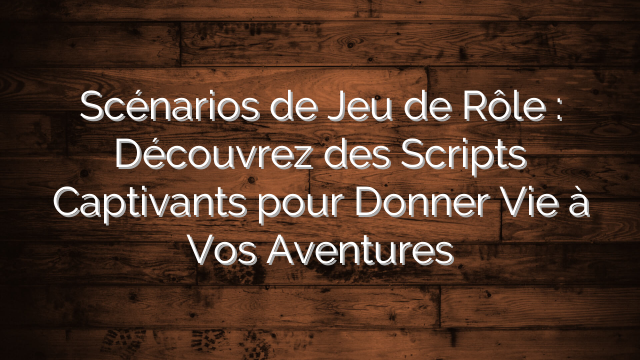 Scénarios de Jeu de Rôle : Découvrez des Scripts Captivants pour Donner Vie à Vos Aventures