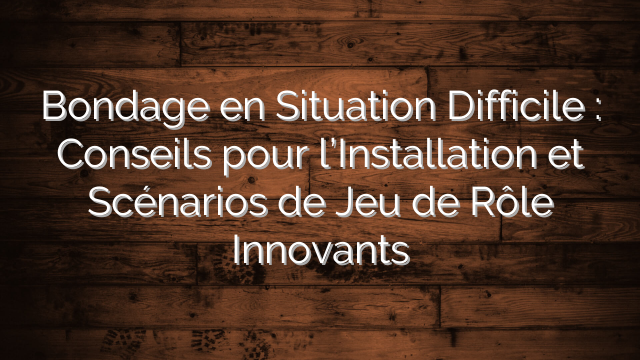 Bondage en Situation Difficile : Conseils pour l’Installation et Scénarios de Jeu de Rôle Innovants