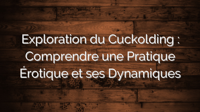 Exploration du Cuckolding : Comprendre une Pratique Érotique et ses Dynamiques