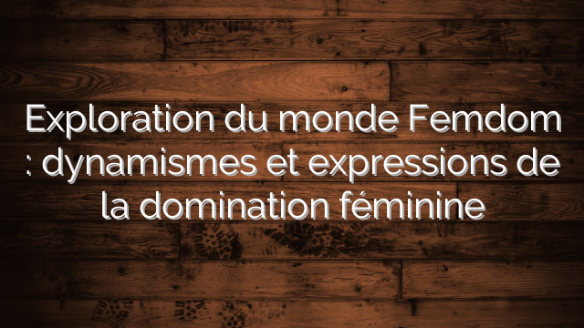 Exploration du monde Femdom : dynamismes et expressions de la domination féminine