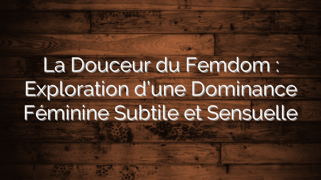 La Douceur du Femdom : Exploration d’une Dominance Féminine Subtile et Sensuelle